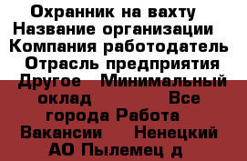 Охранник на вахту › Название организации ­ Компания-работодатель › Отрасль предприятия ­ Другое › Минимальный оклад ­ 35 000 - Все города Работа » Вакансии   . Ненецкий АО,Пылемец д.